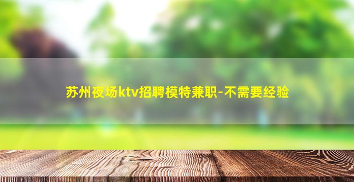 苏州夜场ktv招聘模特兼职-不需要经验